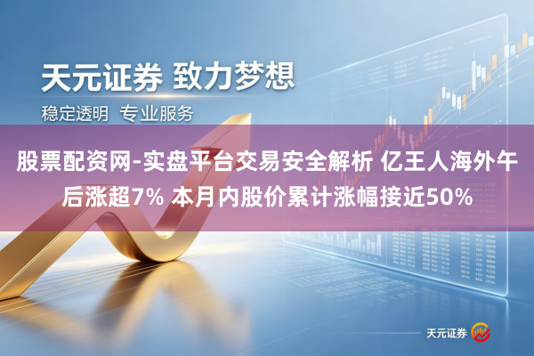 股票配资网-实盘平台交易安全解析 亿王人海外午后涨超7% 本月内股价累计涨幅接近50%