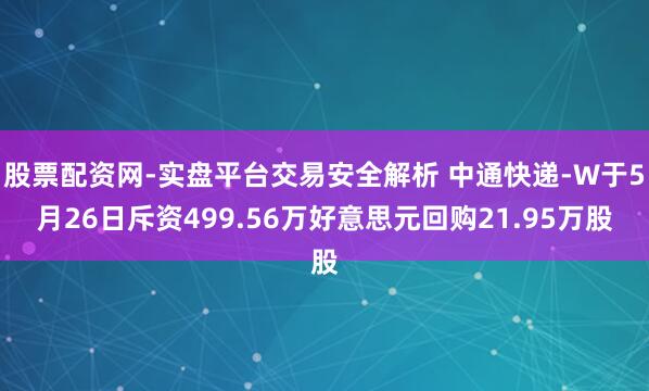 股票配资网-实盘平台交易安全解析 中通快递-W于5月26日斥资499.56万好意思元回购21.95万股