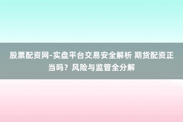 股票配资网-实盘平台交易安全解析 期货配资正当吗？风险与监管全分解