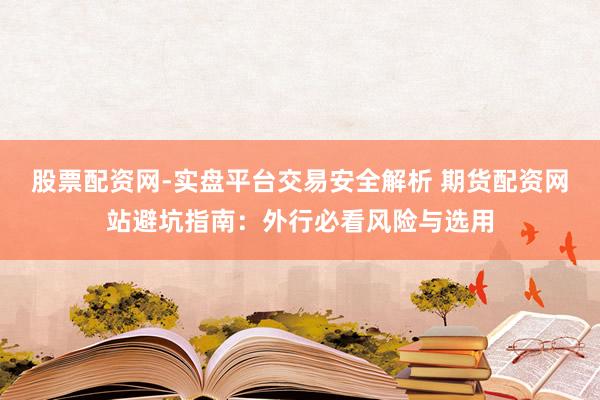 股票配资网-实盘平台交易安全解析 期货配资网站避坑指南：外行必看风险与选用