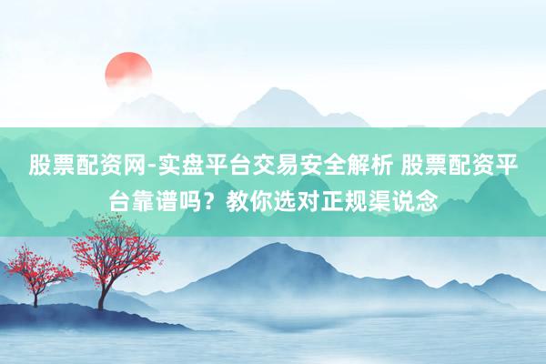 股票配资网-实盘平台交易安全解析 股票配资平台靠谱吗？教你选对正规渠说念