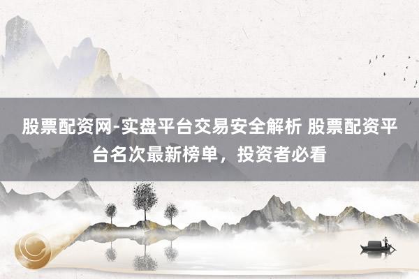 股票配资网-实盘平台交易安全解析 股票配资平台名次最新榜单，投资者必看