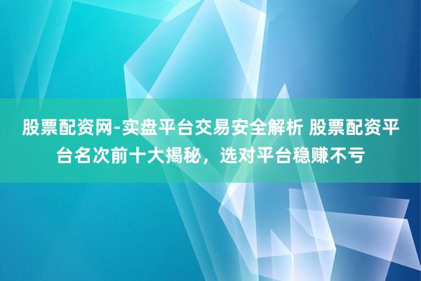 股票配资网-实盘平台交易安全解析 股票配资平台名次前十大揭秘，选对平台稳赚不亏