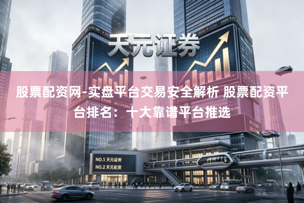 股票配资网-实盘平台交易安全解析 股票配资平台排名：十大靠谱平台推选