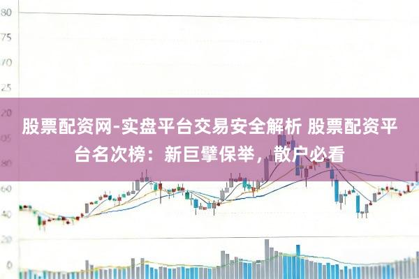 股票配资网-实盘平台交易安全解析 股票配资平台名次榜：新巨擘保举，散户必看