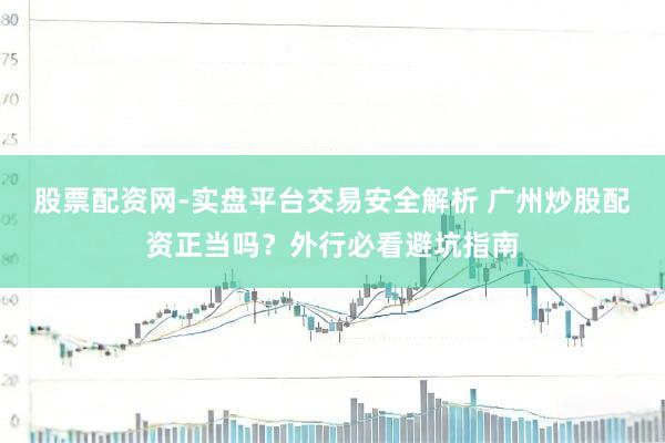 股票配资网-实盘平台交易安全解析 广州炒股配资正当吗?外行必看避坑指南