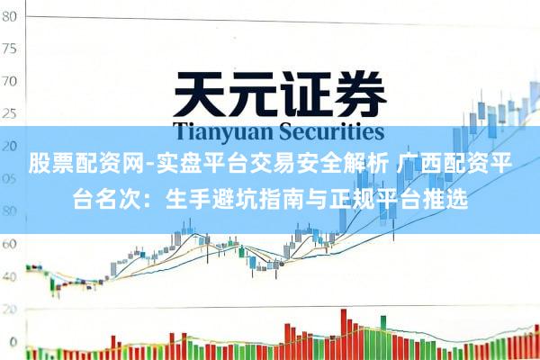 股票配资网-实盘平台交易安全解析 广西配资平台名次：生手避坑指南与正规平台推选