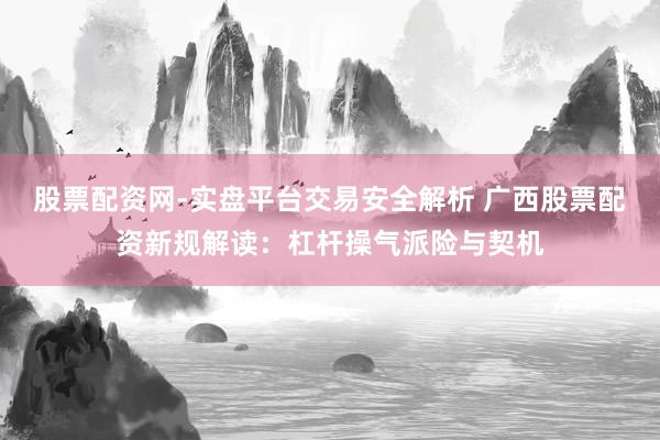 股票配资网-实盘平台交易安全解析 广西股票配资新规解读：杠杆操气派险与契机