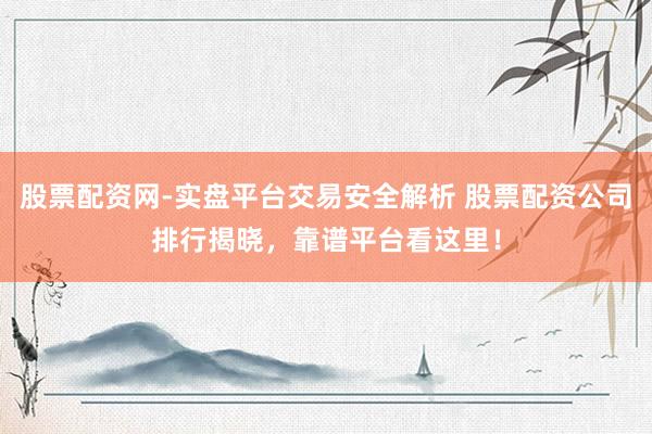 股票配资网-实盘平台交易安全解析 股票配资公司排行揭晓，靠谱平台看这里！