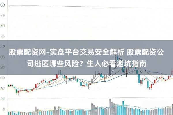 股票配资网-实盘平台交易安全解析 股票配资公司逃匿哪些风险？生人必看避坑指南