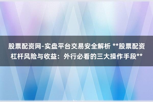 股票配资网-实盘平台交易安全解析 **股票配资杠杆风险与收益：外行必看的三大操作手段**