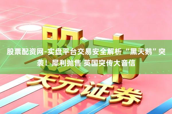 股票配资网-实盘平台交易安全解析 “黑天鹅”突袭！犀利抛售 英国突传大音信