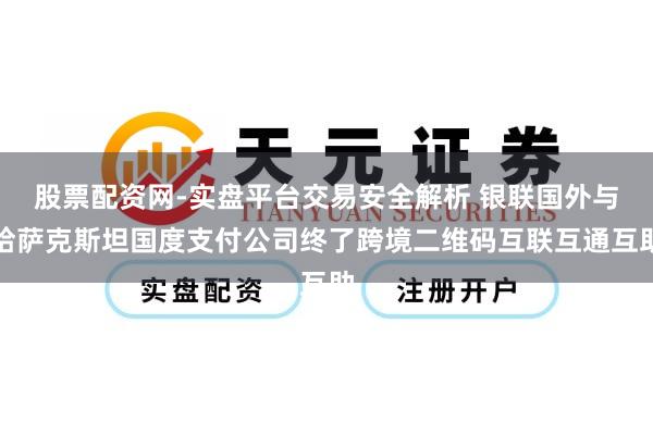 股票配资网-实盘平台交易安全解析 银联国外与哈萨克斯坦国度支付公司终了跨境二维码互联互通互助
