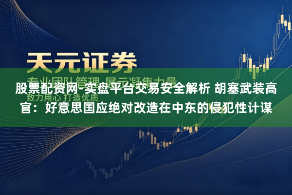 股票配资网-实盘平台交易安全解析 胡塞武装高官：好意思国应绝对改造在中东的侵犯性计谋