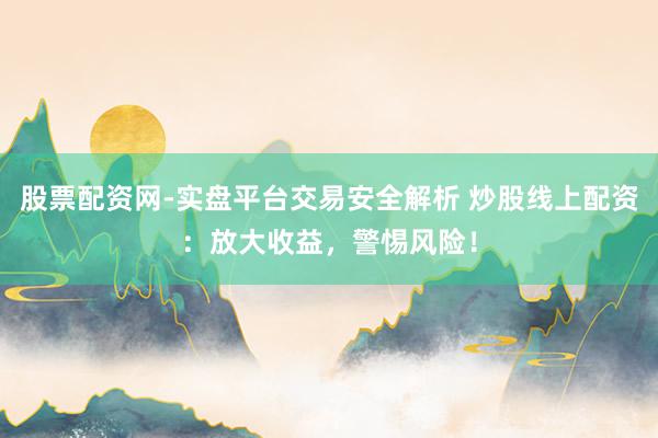 股票配资网-实盘平台交易安全解析 炒股线上配资：放大收益，警惕风险！