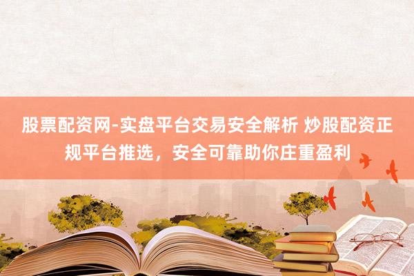 股票配资网-实盘平台交易安全解析 炒股配资正规平台推选，安全可靠助你庄重盈利
