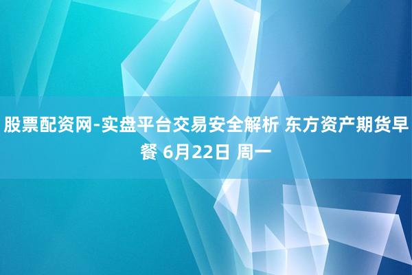 股票配资网-实盘平台交易安全解析 东方资产期货早餐 6月22日 周一