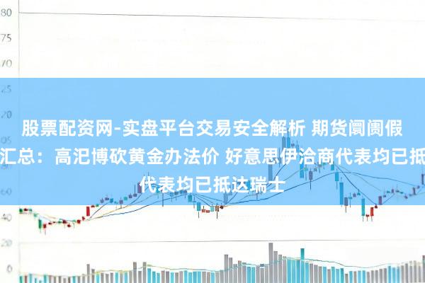 股票配资网-实盘平台交易安全解析 期货阛阓假期要闻汇总：高汜博砍黄金办法价 好意思伊洽商代表均已抵达瑞士