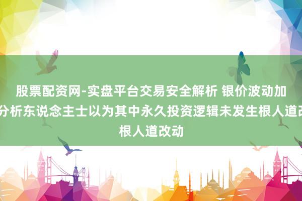 股票配资网-实盘平台交易安全解析 银价波动加大 分析东说念主士以为其中永久投资逻辑未发生根人道改动