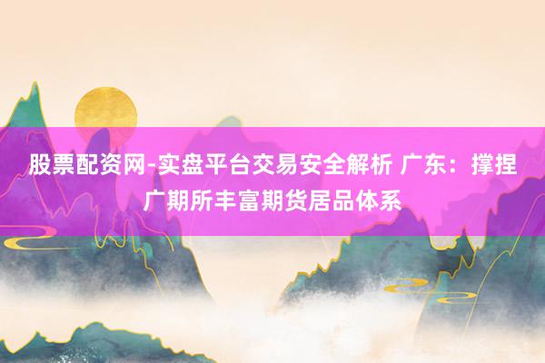 股票配资网-实盘平台交易安全解析 广东：撑捏广期所丰富期货居品体系