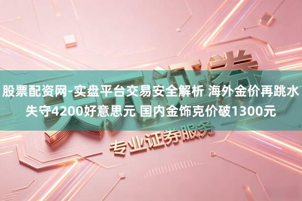 股票配资网-实盘平台交易安全解析 海外金价再跳水失守4200好意思元 国内金饰克价破1300元