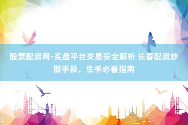 股票配资网-实盘平台交易安全解析 长春配资炒股手段，生手必看指南