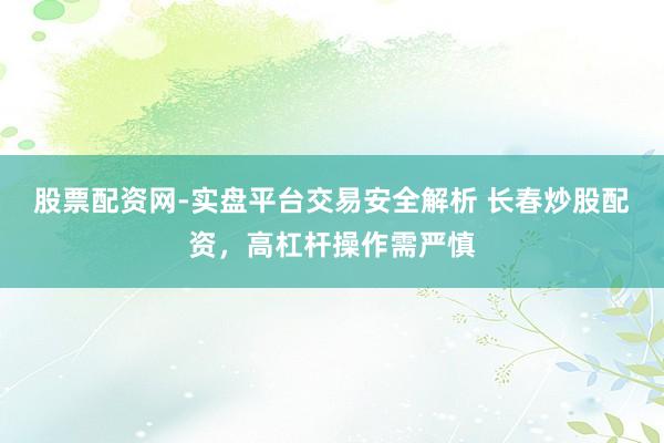 股票配资网-实盘平台交易安全解析 长春炒股配资，高杠杆操作需严慎