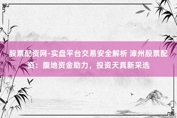 股票配资网-实盘平台交易安全解析 漳州股票配资：腹地资金助力，投资天真新采选