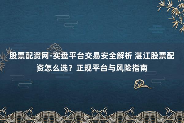股票配资网-实盘平台交易安全解析 湛江股票配资怎么选？正规平台与风险指南