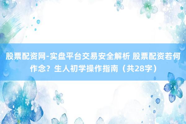 股票配资网-实盘平台交易安全解析 股票配资若何作念？生人初学操作指南（共28字）